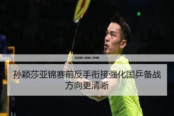 孙颖莎亚锦赛前反手衔接强化国乒备战方向更清晰
